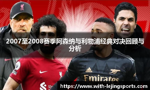 2007至2008赛季阿森纳与利物浦经典对决回顾与分析